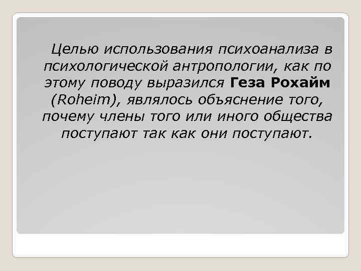 Целью использования психоанализа в психологической антропологии, как по этому поводу выразился Геза Рохайм (Roheim),