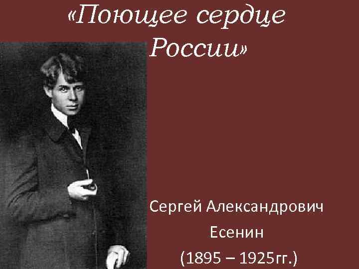  «Поющее сердце России» Сергей Александрович Есенин (1895 – 1925 гг. ) 