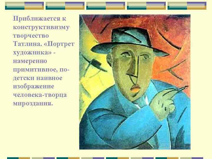 Приближается к конструктивизму творчество Татлина. «Портрет художника» намеренно примитивное, подетски наивное изображение человека-творца мироздания.