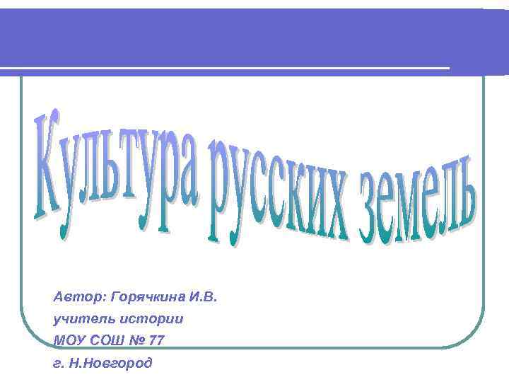 Автор: Горячкина И. В. учитель истории МОУ СОШ № 77 г. Н. Новгород 