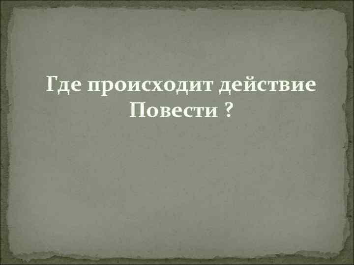 Где происходит действие Повести ? 