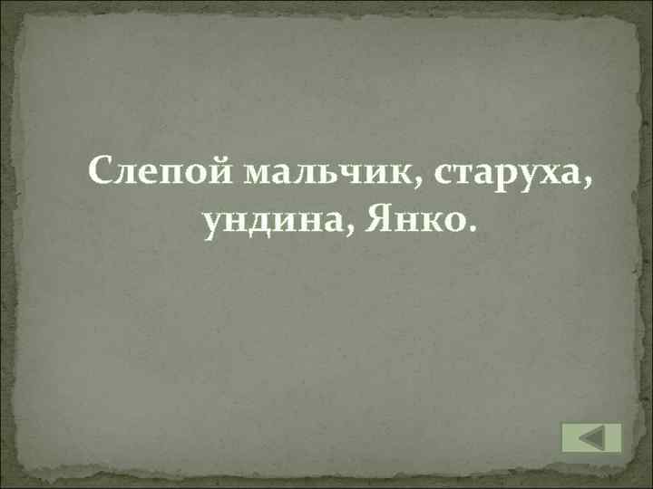 Слепой мальчик, старуха, ундина, Янко. 