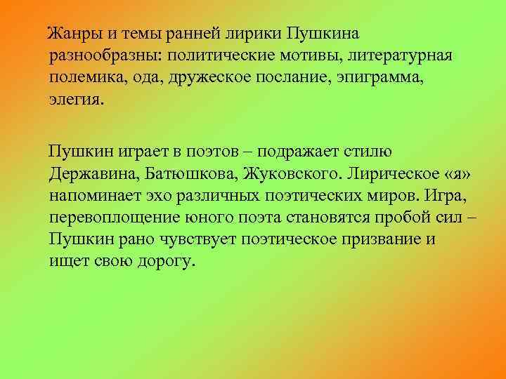 Жанры и темы ранней лирики Пушкина разнообразны: политические мотивы, литературная полемика, ода, дружеское послание,