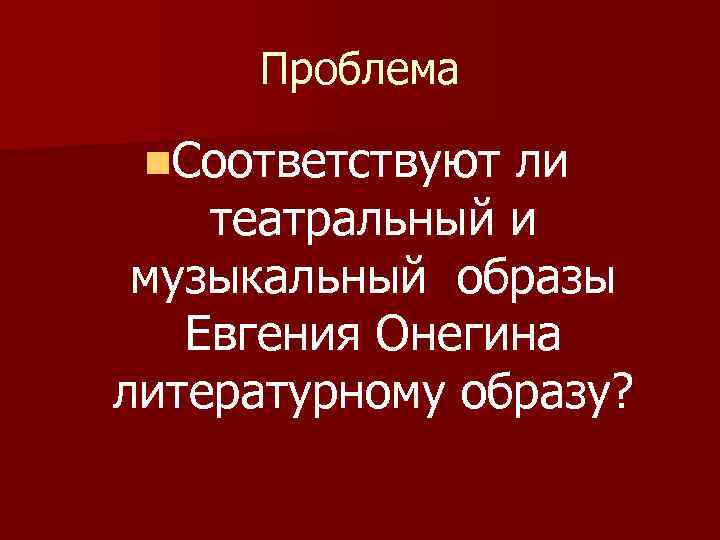 Проблема n. Соответствуют ли театральный и музыкальный образы Евгения Онегина литературному образу? 