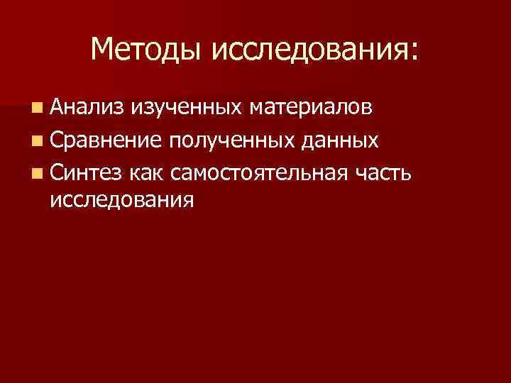 Методы исследования: n Анализ изученных материалов n Сравнение полученных данных n Синтез как самостоятельная