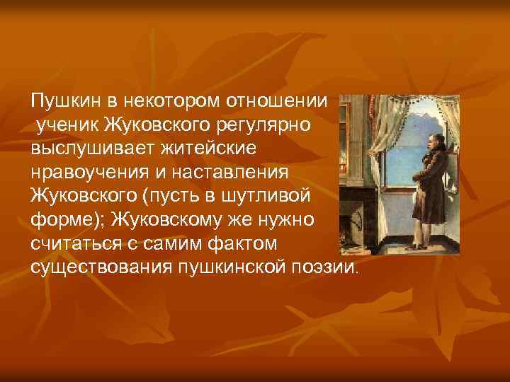 Пушкин в некотором отношении ученик Жуковского регулярно выслушивает житейские нравоучения и наставления Жуковского (пусть