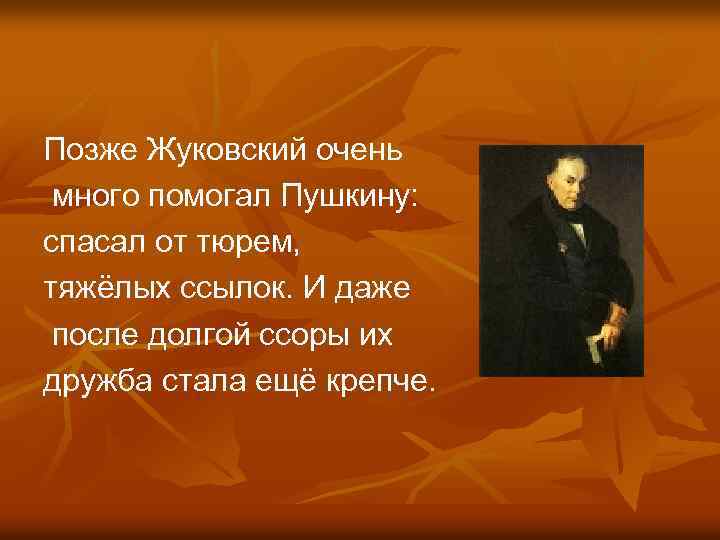  Позже Жуковский очень много помогал Пушкину: спасал от тюрем, тяжёлых ссылок. И даже