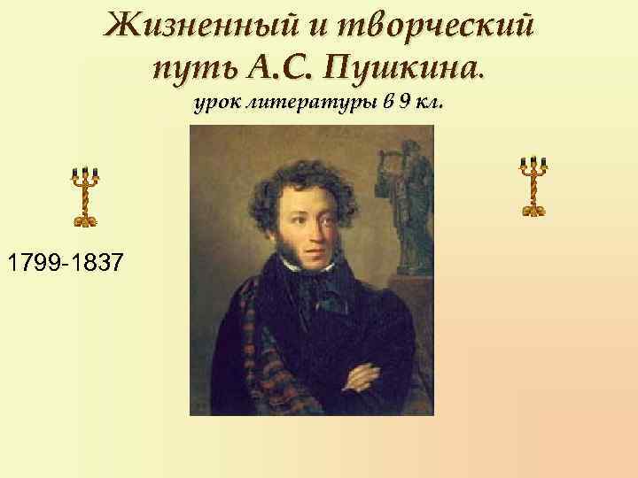 Жизненный и творческий путь А. С. Пушкина. урок литературы в 9 кл. 1799 -1837