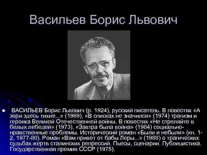 Васильев Борис Львович l ВАСИЛЬЕВ Борис Львович (р. 1924), русский писатель. В повестях «А