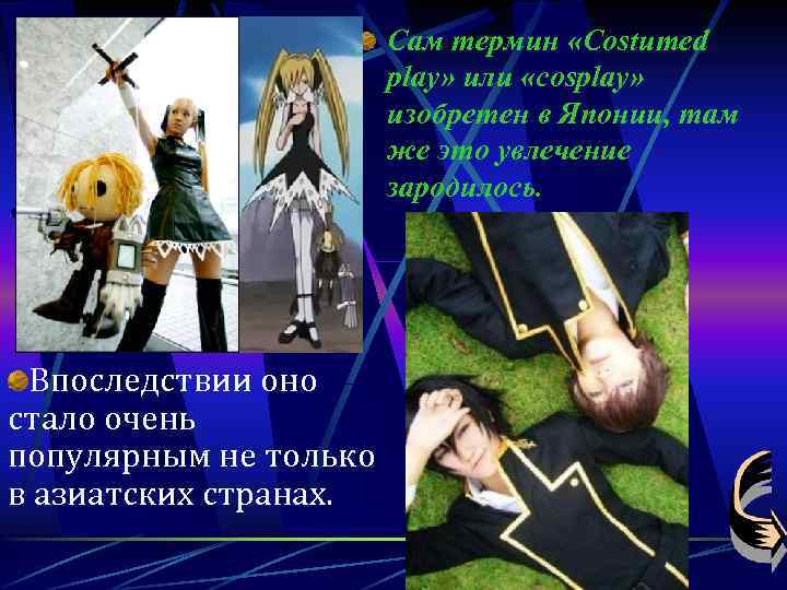 Сам термин «Costumed play» или «cosplay» изобретен в Японии, там же это увлечение зародилось.