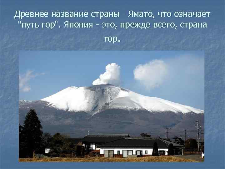 Древнее название страны - Ямато, что означает "путь гор". Япония - это, прежде всего,