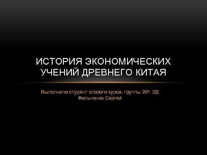 ИСТОРИЯ ЭКОНОМИЧЕСКИХ УЧЕНИЙ ДРЕВНЕГО КИТАЯ Выполнила студент второго курса, группы 201 ЭД Фальченко Сергей