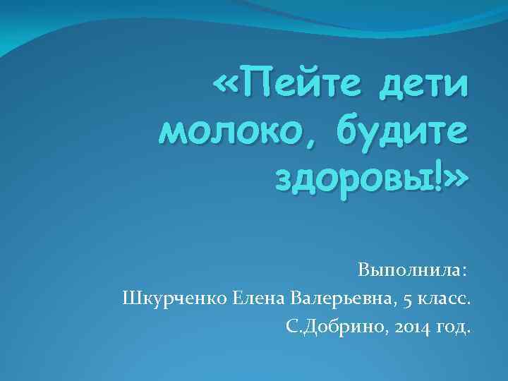  «Пейте дети молоко, будите здоровы!» Выполнила: Шкурченко Елена Валерьевна, 5 класс. С. Добрино,
