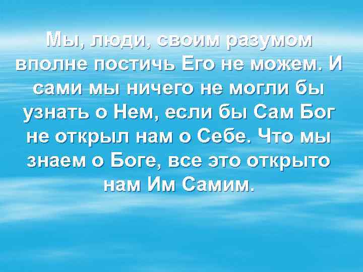 Мы, люди, своим разумом вполне постичь Его не можем. И сами мы ничего не