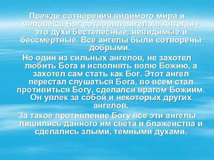 Прежде сотворения видимого мира и человека, Бог сотворил ангелов. Ангелы - это духи бестелесные,