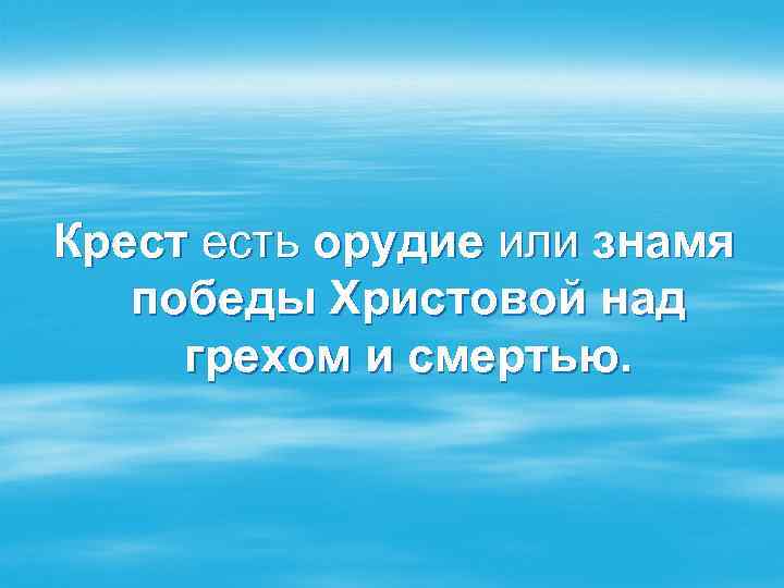 Крест есть орудие или знамя победы Христовой над грехом и смертью. 