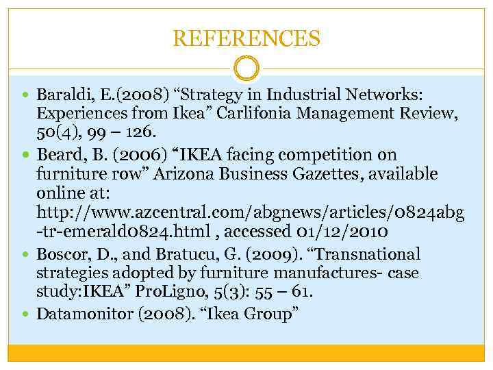 REFERENCES Baraldi, E. (2008) “Strategy in Industrial Networks: Experiences from Ikea” Carlifonia Management Review,