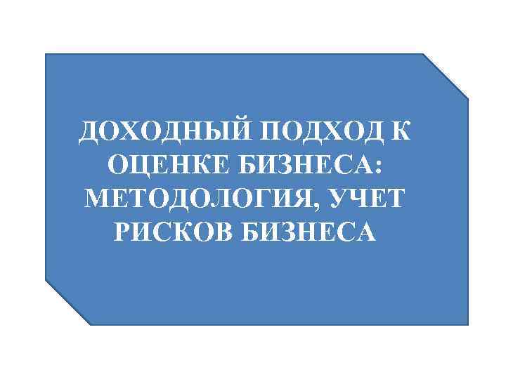 ДОХОДНЫЙ ПОДХОД К ОЦЕНКЕ БИЗНЕСА: МЕТОДОЛОГИЯ, УЧЕТ РИСКОВ БИЗНЕСА 