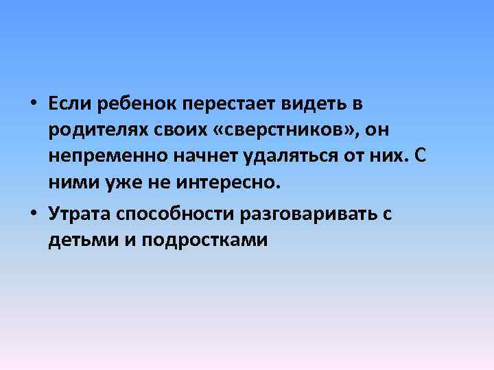  • Если ребенок перестает видеть в родителях своих «сверстников» , он непременно начнет