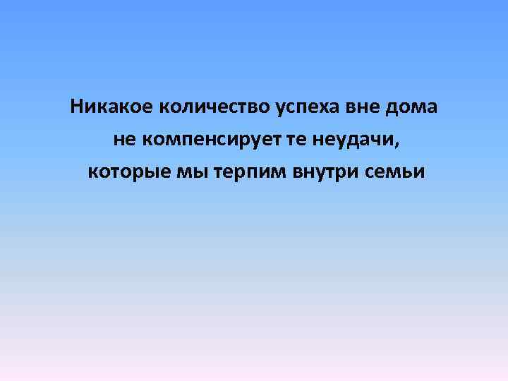 Никакое количество успеха вне дома не компенсирует те неудачи, которые мы терпим внутри семьи