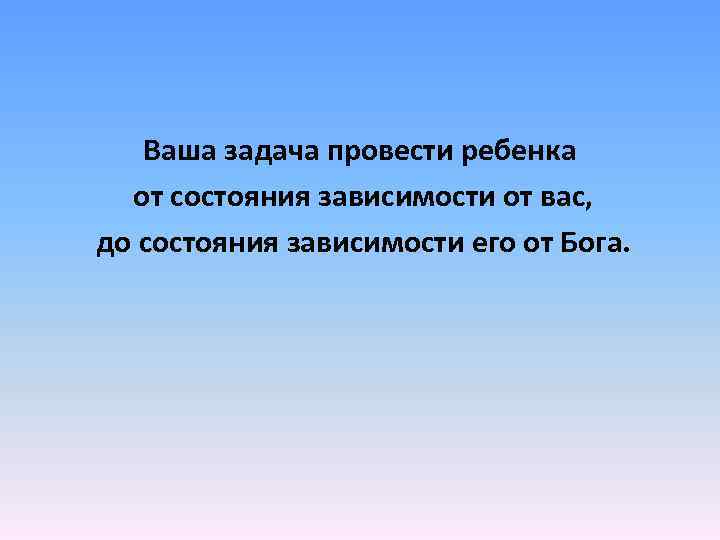 Ваша задача провести ребенка от состояния зависимости от вас, до состояния зависимости его от