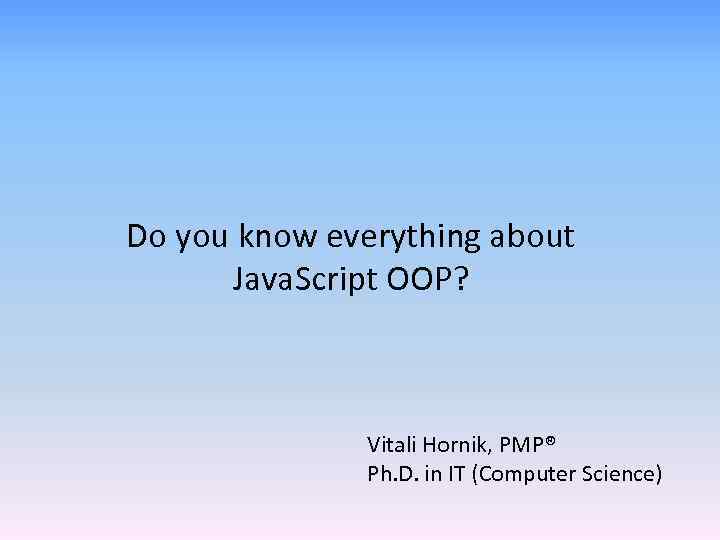 Do you know everything about Java. Script OOP? Vitali Hornik, PMP® Ph. D. in