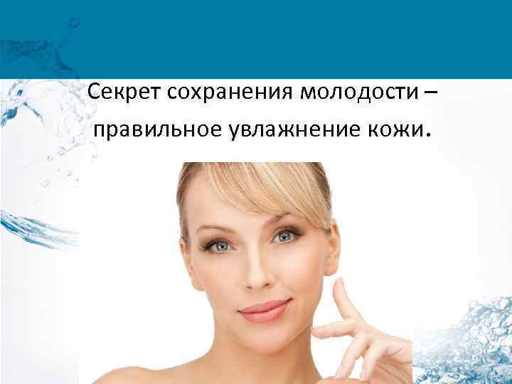 Секрет сохранения молодости – правильное увлажнение кожи. 
