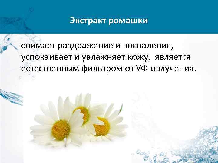 Экстракт ромашки снимает раздражение и воспаления, успокаивает и увлажняет кожу, является естественным фильтром от