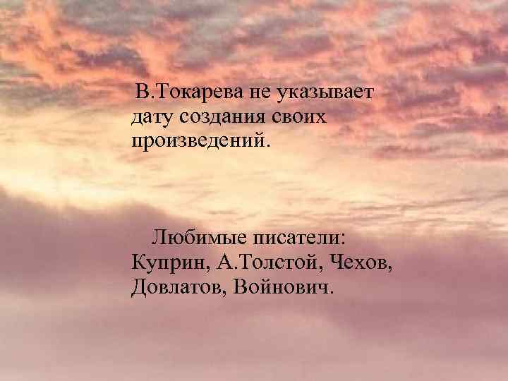 В. Токарева не указывает дату создания своих произведений. Любимые писатели: Куприн, А. Толстой, Чехов,