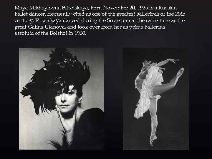 Maya Mikhaylovna Plisetskaya, born November 20, 1925 is a Russian ballet dancer, frequently cited