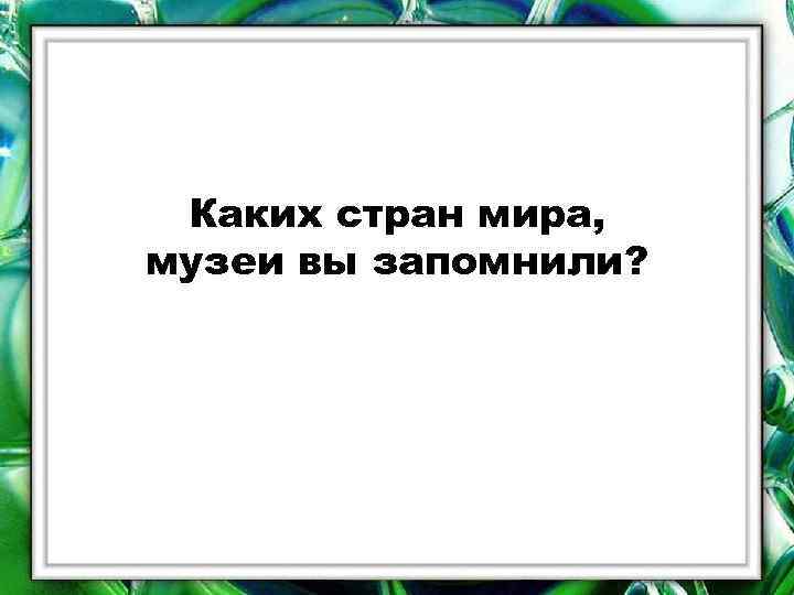 Каких стран мира, музеи вы запомнили? 