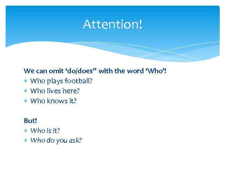 Attention! We can omit ‘do/does” with the word ‘Who’! Who plays football? Who lives