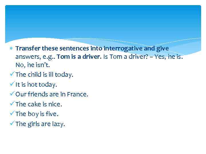  Transfer these sentences into interrogative and give answers, e. g. . Tom is