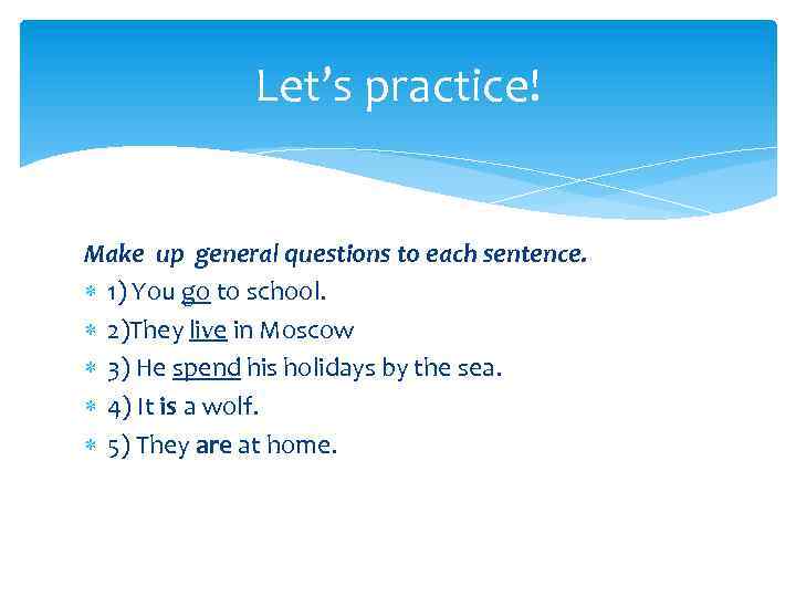 Let’s practice! Make up general questions to each sentence. 1) You go to school.