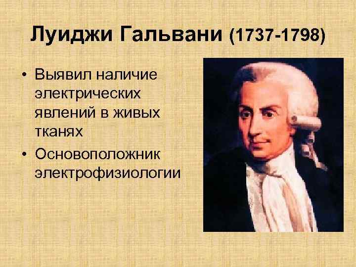Луиджи Гальвани (1737 -1798) • Выявил наличие электрических явлений в живых тканях • Основоположник