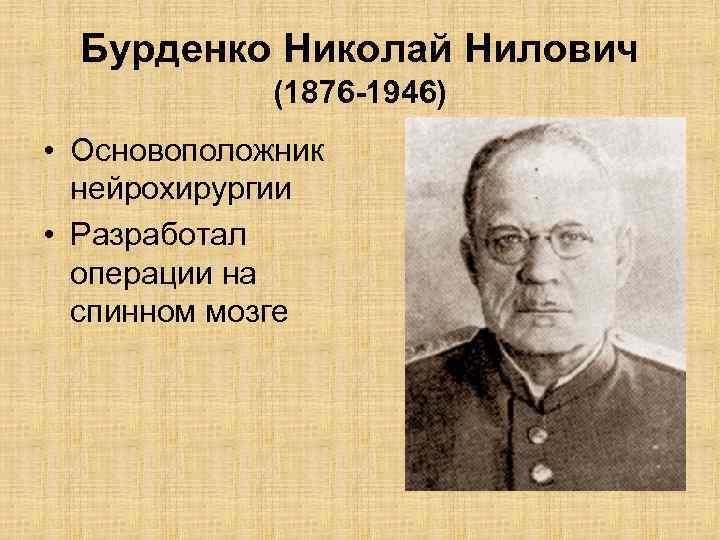 Бурденко Николай Нилович (1876 -1946) • Основоположник нейрохирургии • Разработал операции на спинном мозге