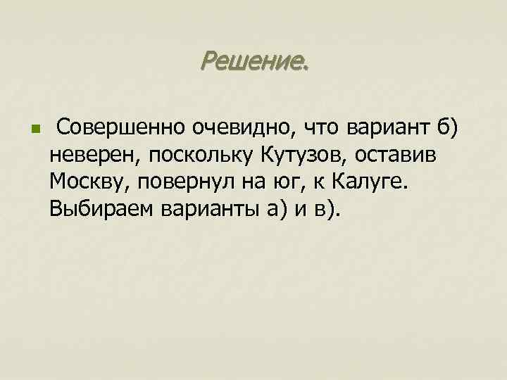 Решение. n Совершенно очевидно, что вариант б) неверен, поскольку Кутузов, оставив Москву, повернул на