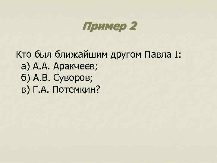 Пример 2 Кто был ближайшим другом Павла I: а) А. А. Аракчеев; б) А.