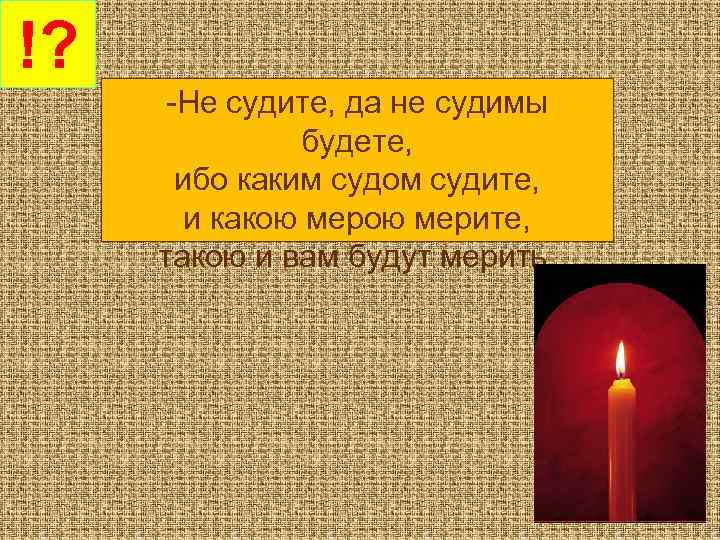 !? -Не судите, да не судимы будете, ибо каким судом судите, и какою мерите,