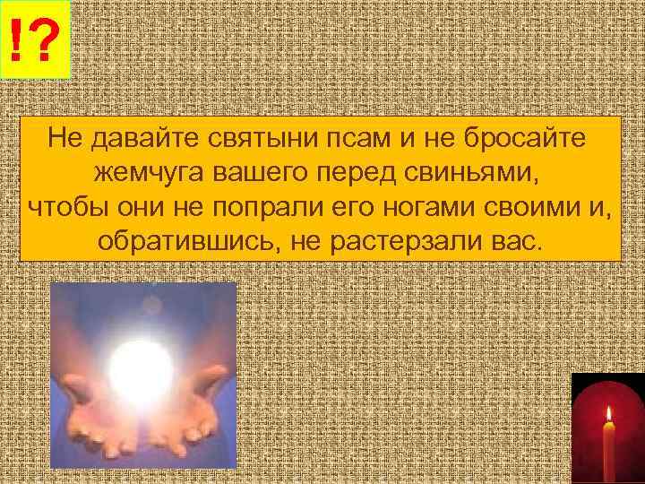 !? Не давайте святыни псам и не бросайте жемчуга вашего перед свиньями, чтобы они