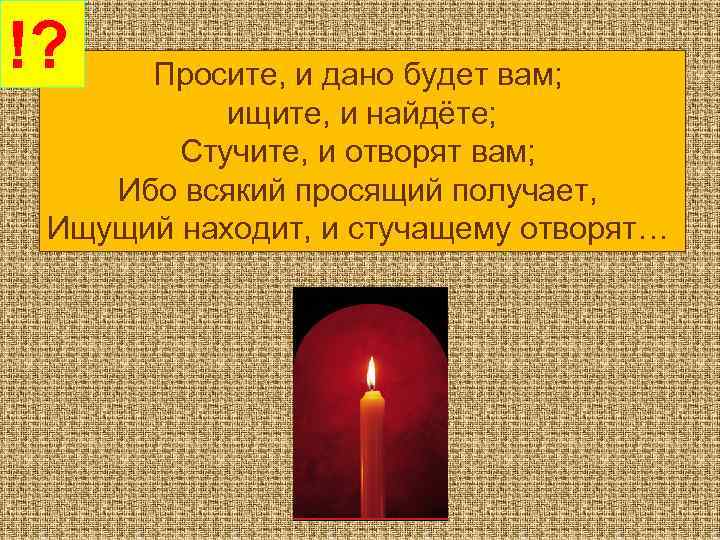 !? Просите, и дано будет вам; ищите, и найдёте; Стучите, и отворят вам; Ибо