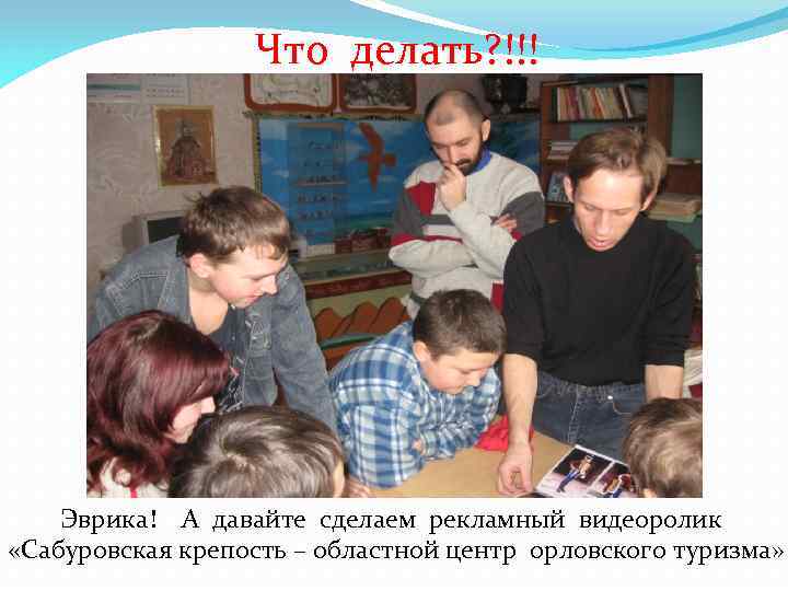 Что делать? !!! Эврика! А давайте сделаем рекламный видеоролик «Сабуровская крепость – областной центр