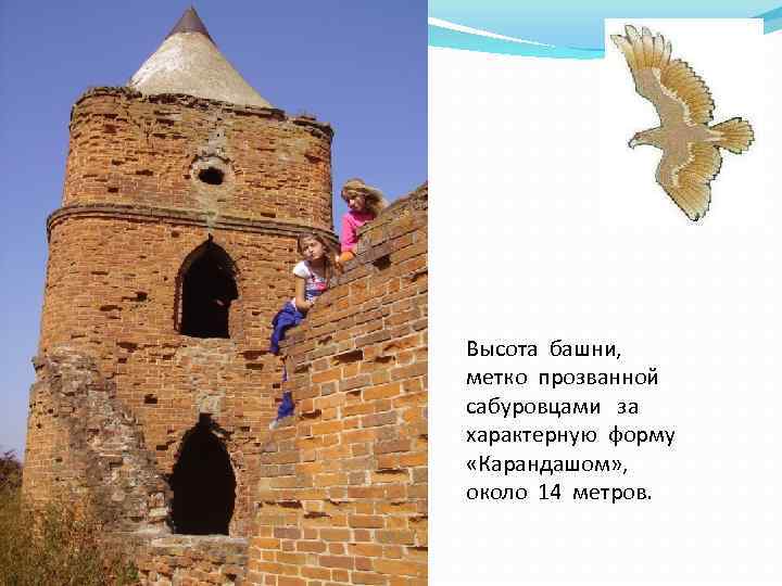 Высота башни, метко прозванной сабуровцами за характерную форму «Карандашом» , около 14 метров. 