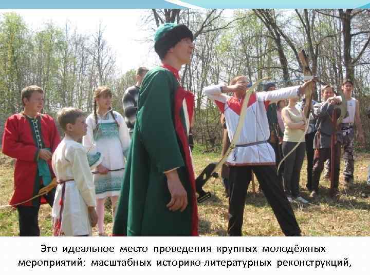 Это идеальное место проведения крупных молодёжных мероприятий: масштабных историко-литературных реконструкций, 