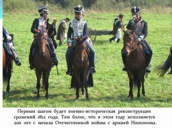 Первым шагом будет военно-историческая реконструкция сражений 1812 года. Тем более, что в этом году