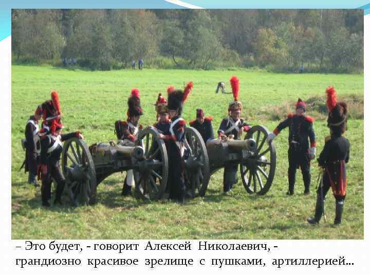 – Это будет, - говорит Алексей Николаевич, грандиозно красивое зрелище с пушками, артиллерией… 