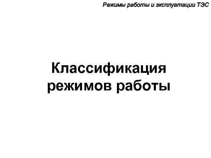 Режимы работы и эксплуатации ТЭС Классификация режимов работы 