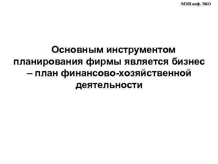 МЭИ каф. ЭКО Основным инструментом планирования фирмы является бизнес – план финансово-хозяйственной деятельности 