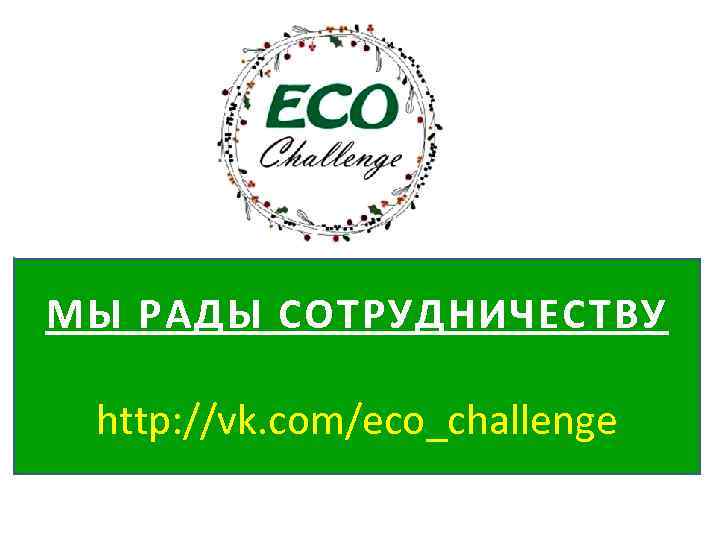 МЫ РАДЫ СОТРУДНИЧЕСТВУ http: //vk. com/eco_challenge 