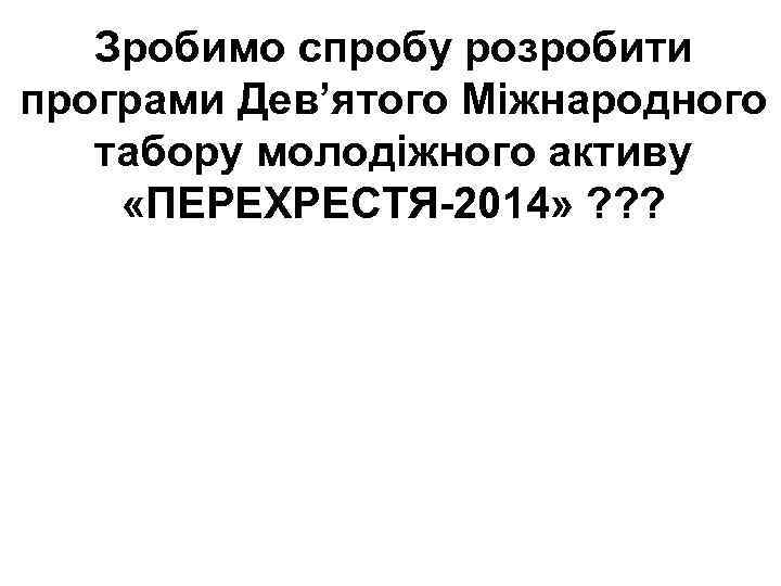 Зробимо спробу розробити програми Дев’ятого Міжнародного табору молодіжного активу «ПЕРЕХРЕСТЯ-2014» ? ? ? 